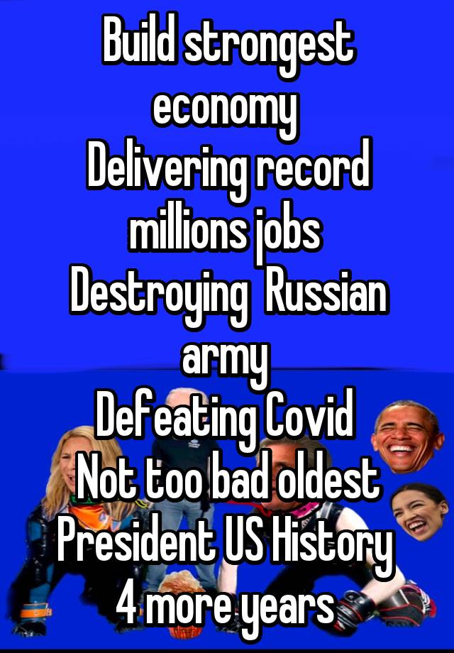 Build strongest economy 
Delivering record millions jobs 
Destroying  Russian army 
Defeating Covid 
Not too bad oldest President US History 
4 more years 