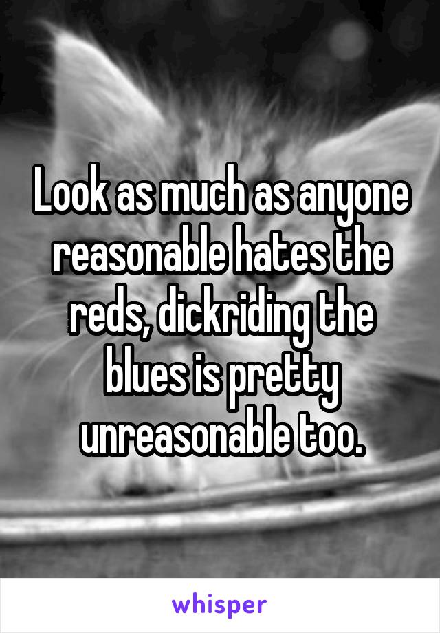 Look as much as anyone reasonable hates the reds, dickriding the blues is pretty unreasonable too.