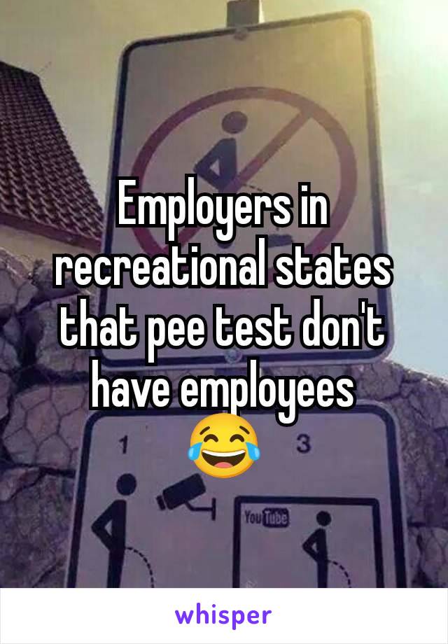 Employers in recreational states that pee test don't have employees
😂