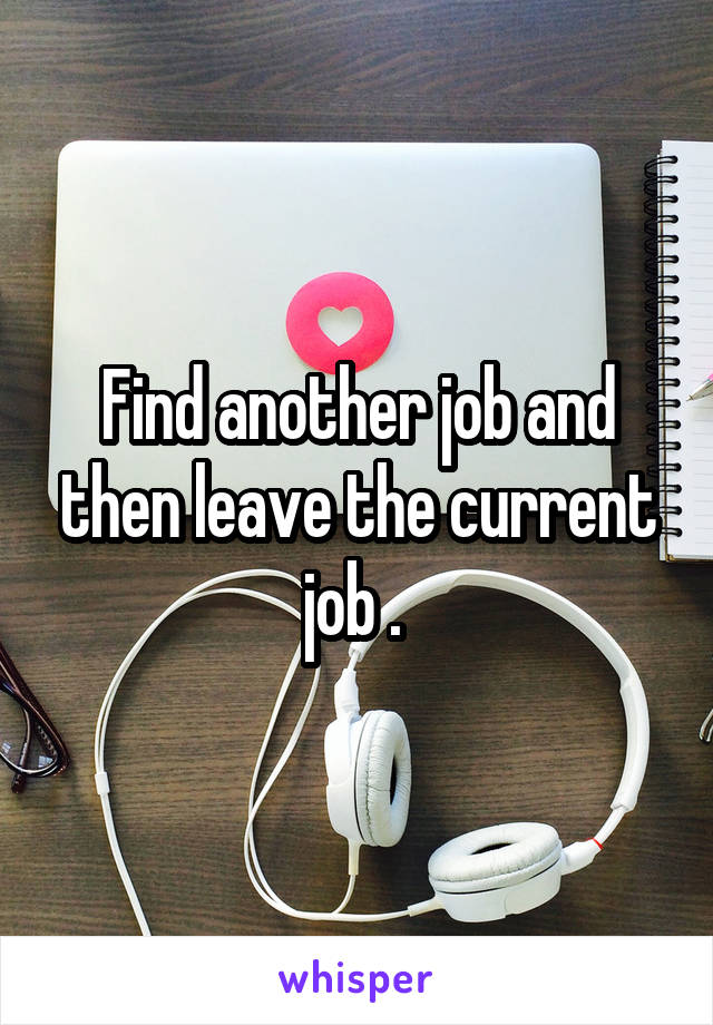 Find another job and then leave the current job . 