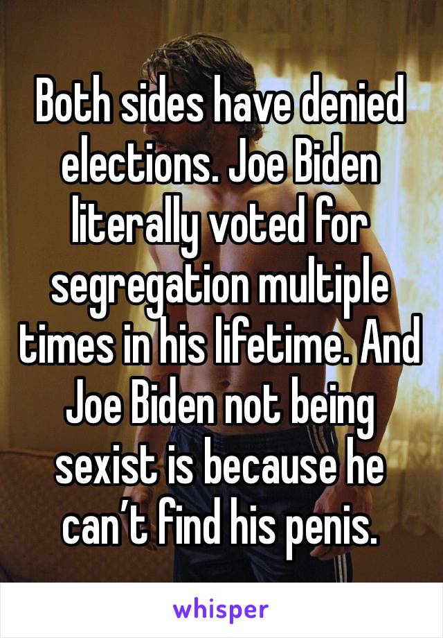 Both sides have denied elections. Joe Biden literally voted for segregation multiple times in his lifetime. And Joe Biden not being sexist is because he can’t find his penis. 