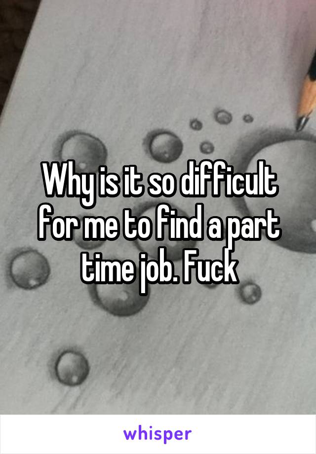 Why is it so difficult for me to find a part time job. Fuck