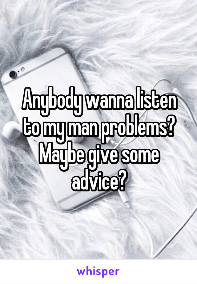 Anybody wanna listen to my man problems? Maybe give some advice?