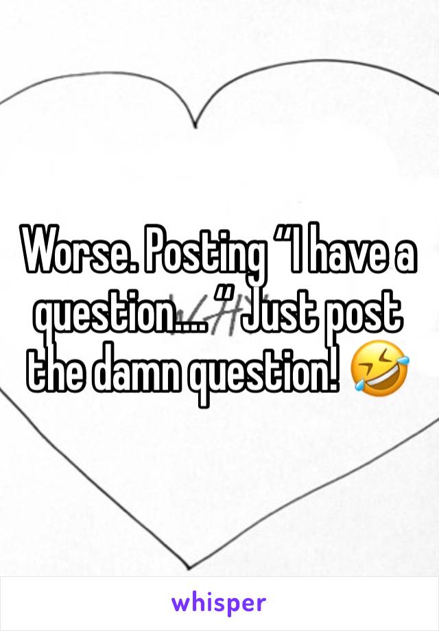 Worse. Posting “I have a question…. “ Just post the damn question! 🤣