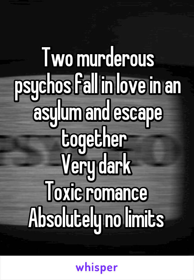 Two murderous psychos fall in love in an asylum and escape together  
Very dark 
Toxic romance 
Absolutely no limits 