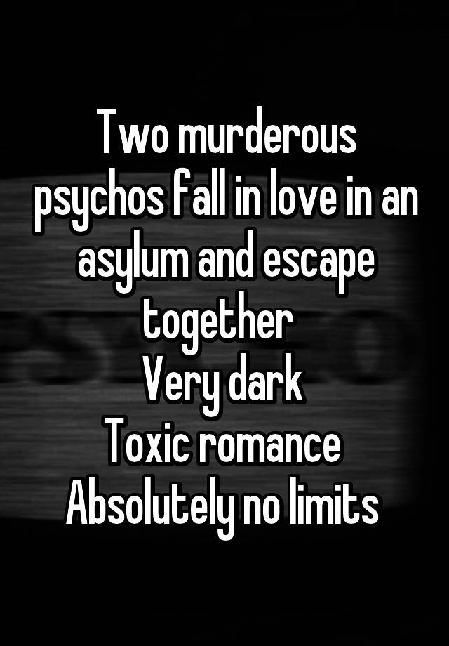 Two murderous psychos fall in love in an asylum and escape together  
Very dark 
Toxic romance 
Absolutely no limits 