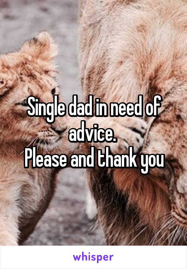 Single dad in need of advice. 
Please and thank you