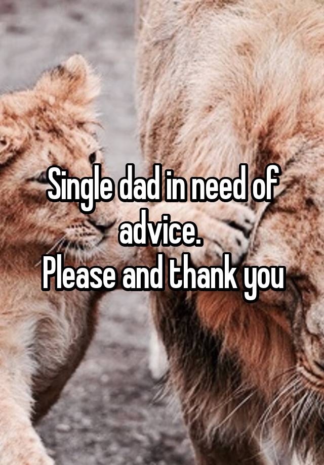 Single dad in need of advice. 
Please and thank you