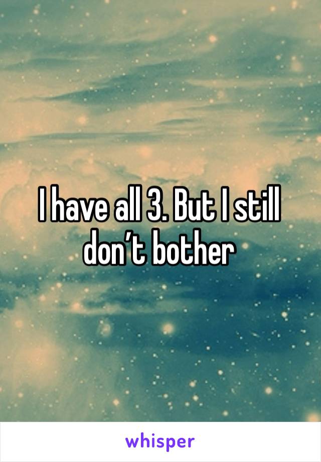 I have all 3. But I still don’t bother 