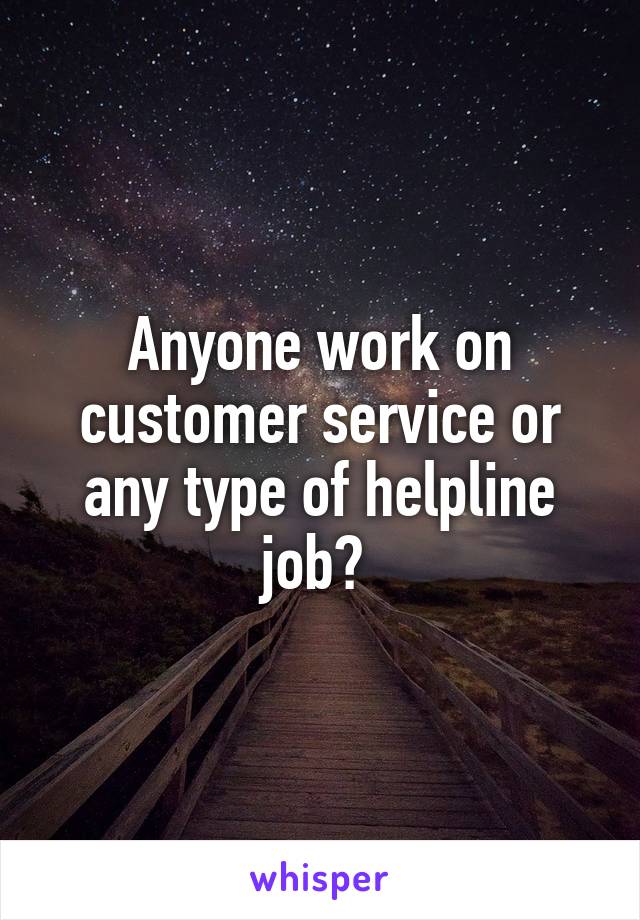 Anyone work on customer service or any type of helpline job? 