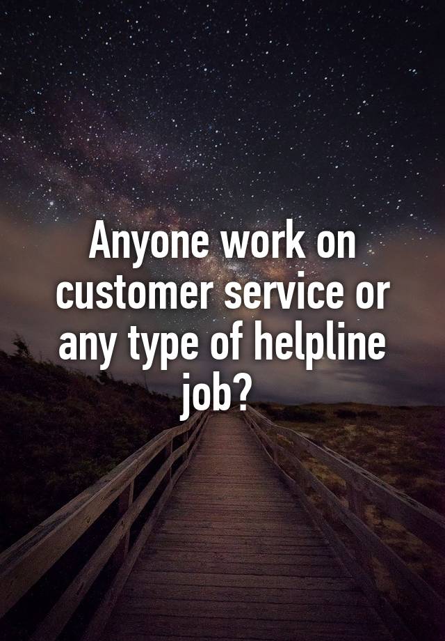 Anyone work on customer service or any type of helpline job? 