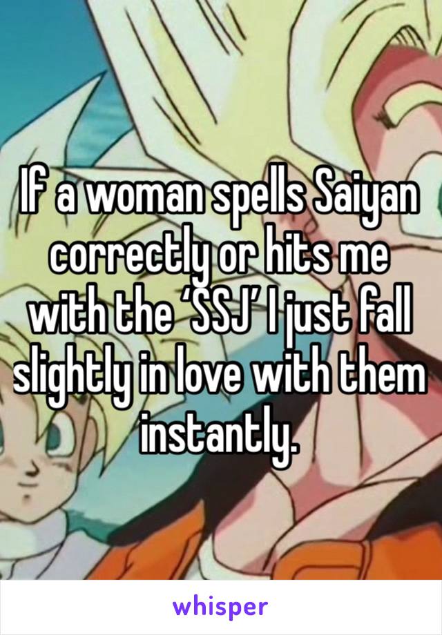 If a woman spells Saiyan correctly or hits me with the ‘SSJ’ I just fall slightly in love with them instantly.