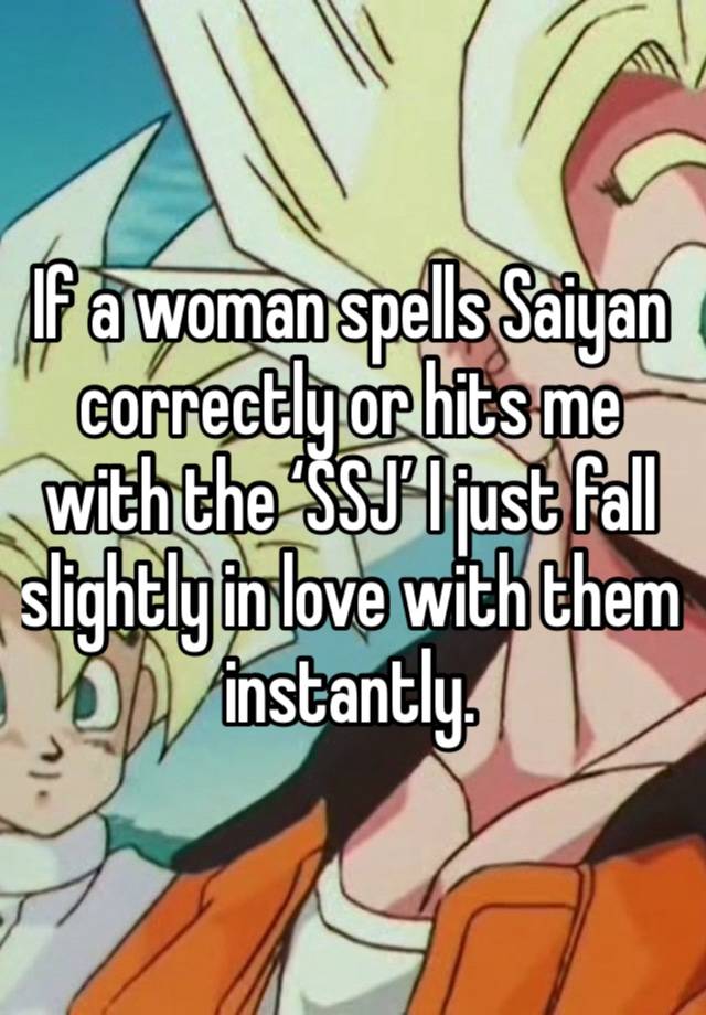 If a woman spells Saiyan correctly or hits me with the ‘SSJ’ I just fall slightly in love with them instantly.