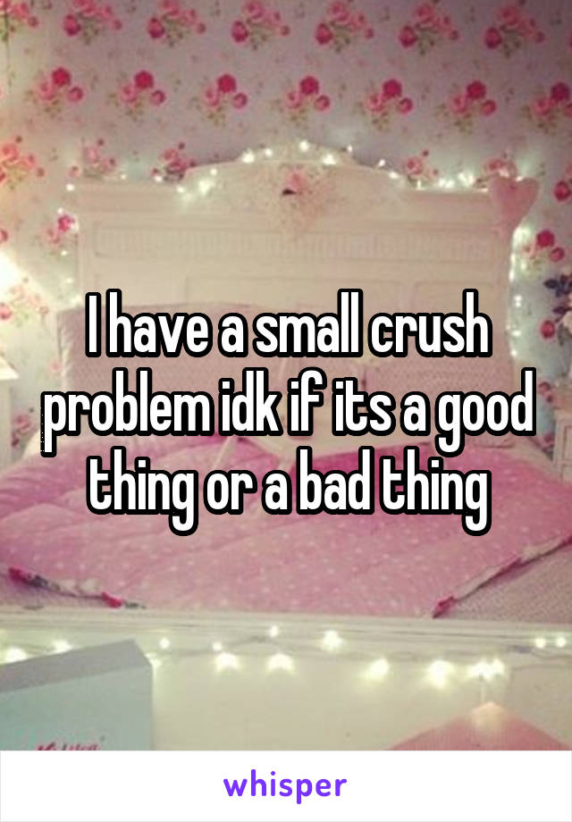 I have a small crush problem idk if its a good thing or a bad thing