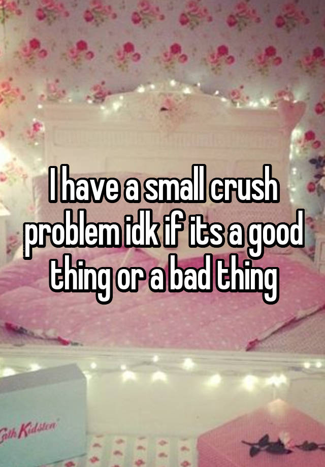 I have a small crush problem idk if its a good thing or a bad thing