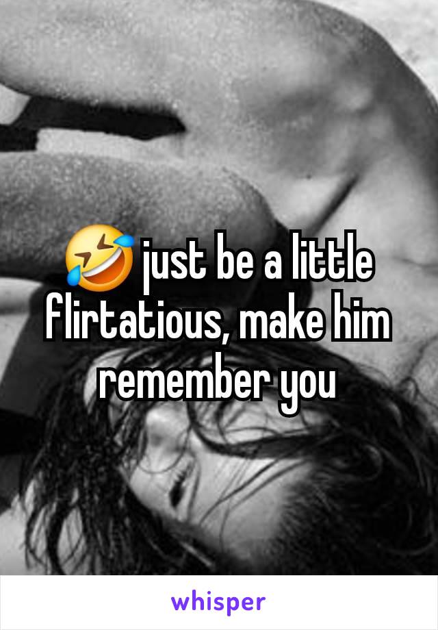 🤣 just be a little flirtatious, make him remember you