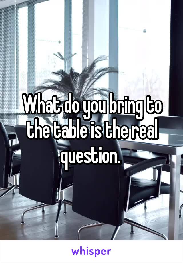 What do you bring to the table is the real question. 