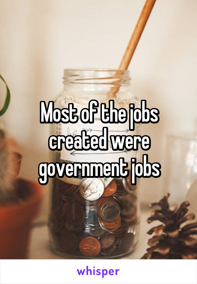 Most of the jobs created were government jobs