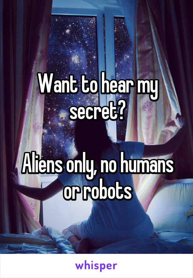 Want to hear my secret?

Aliens only, no humans or robots