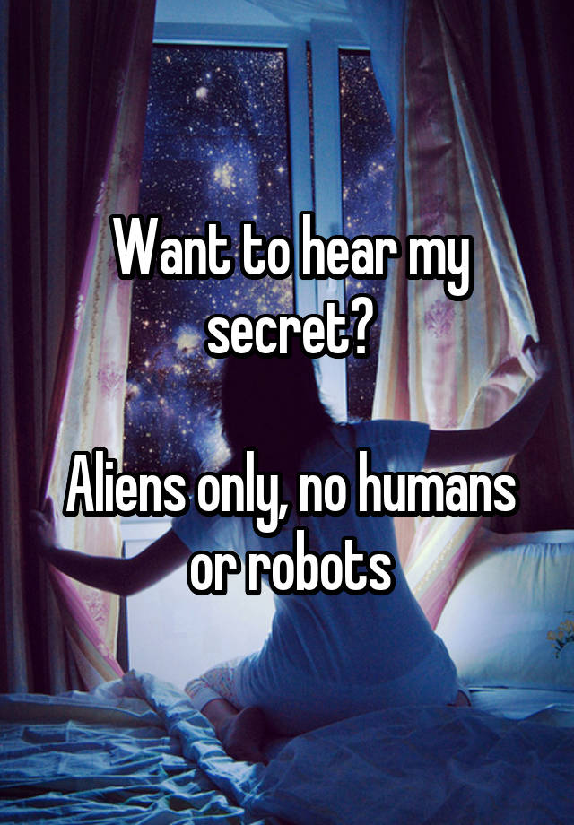 Want to hear my secret?

Aliens only, no humans or robots