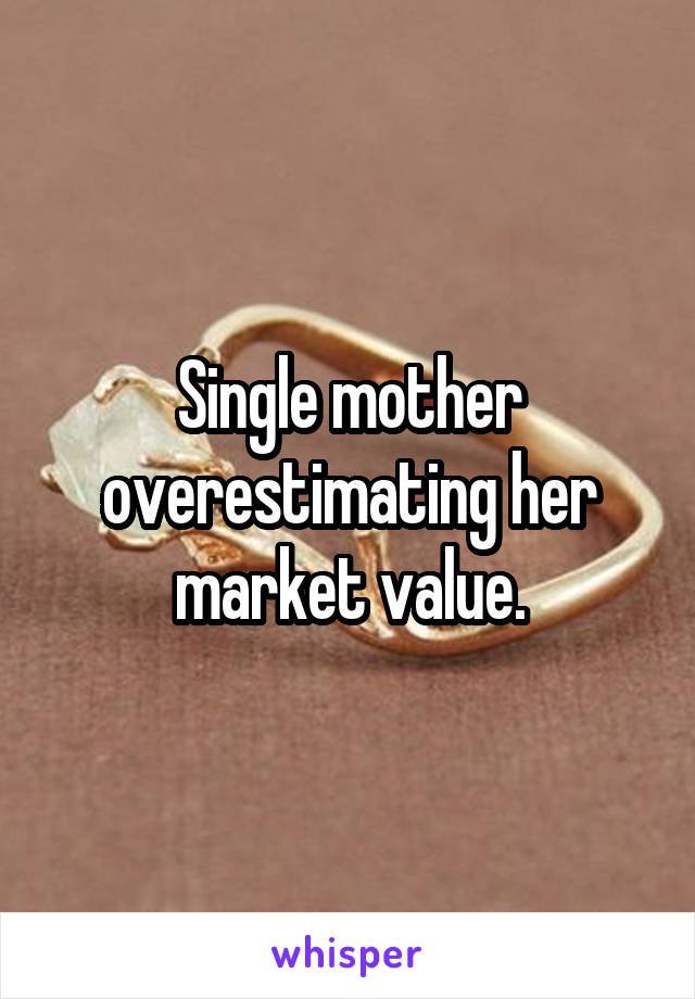 Single mother overestimating her market value.