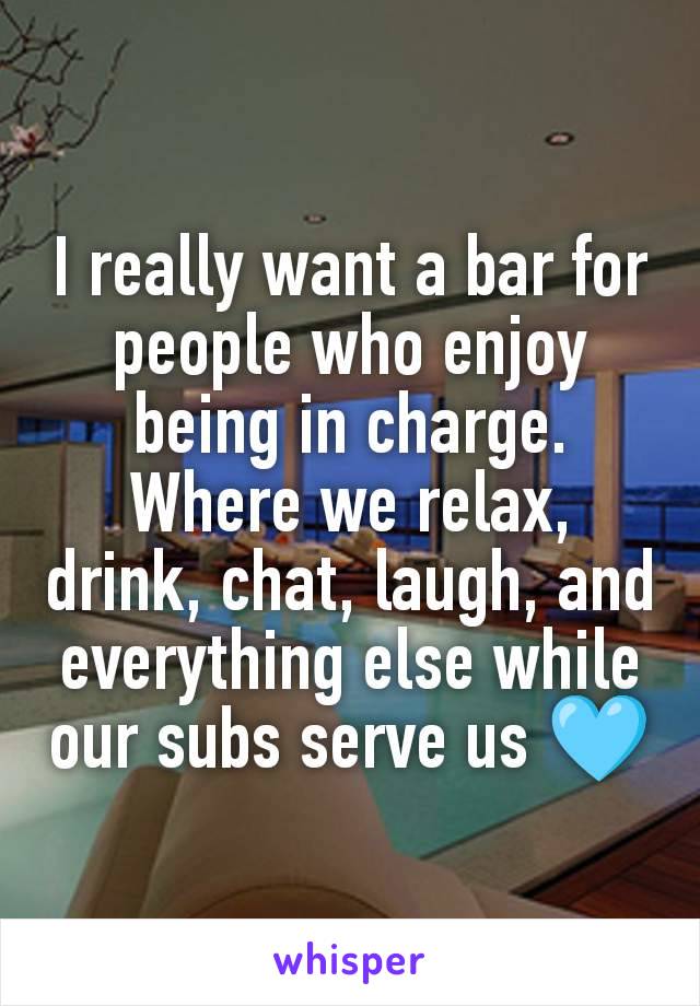 I really want a bar for people who enjoy being in charge. Where we relax, drink, chat, laugh, and everything else while our subs serve us 🩵