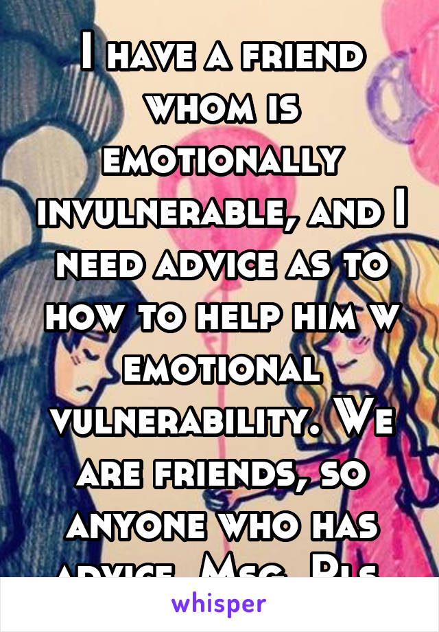 I have a friend whom is emotionally invulnerable, and I need advice as to how to help him w emotional vulnerability. We are friends, so anyone who has advice. Msg. Pls.