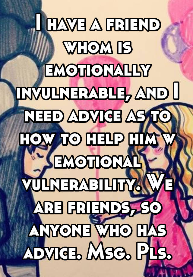 I have a friend whom is emotionally invulnerable, and I need advice as to how to help him w emotional vulnerability. We are friends, so anyone who has advice. Msg. Pls.