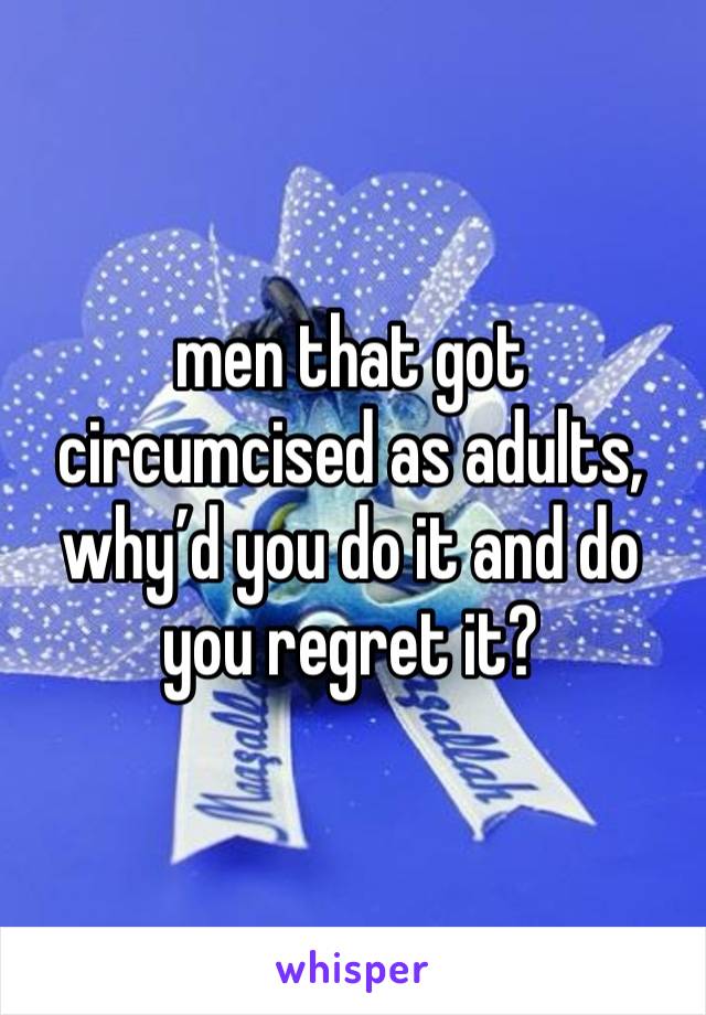 men that got circumcised as adults, why’d you do it and do you regret it?