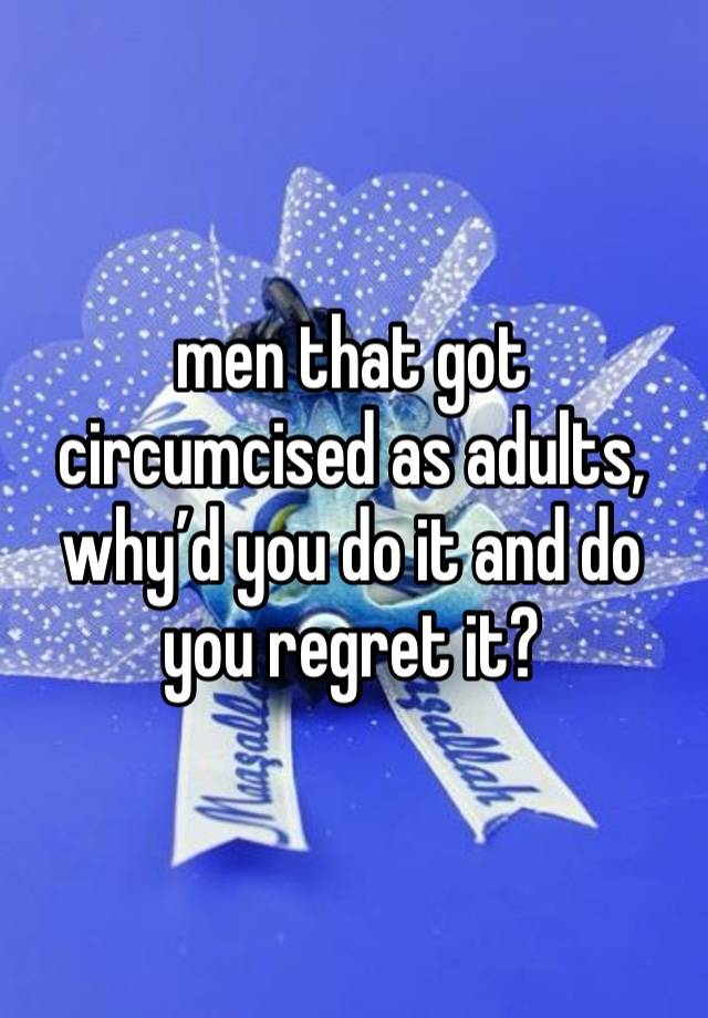 men that got circumcised as adults, why’d you do it and do you regret it?