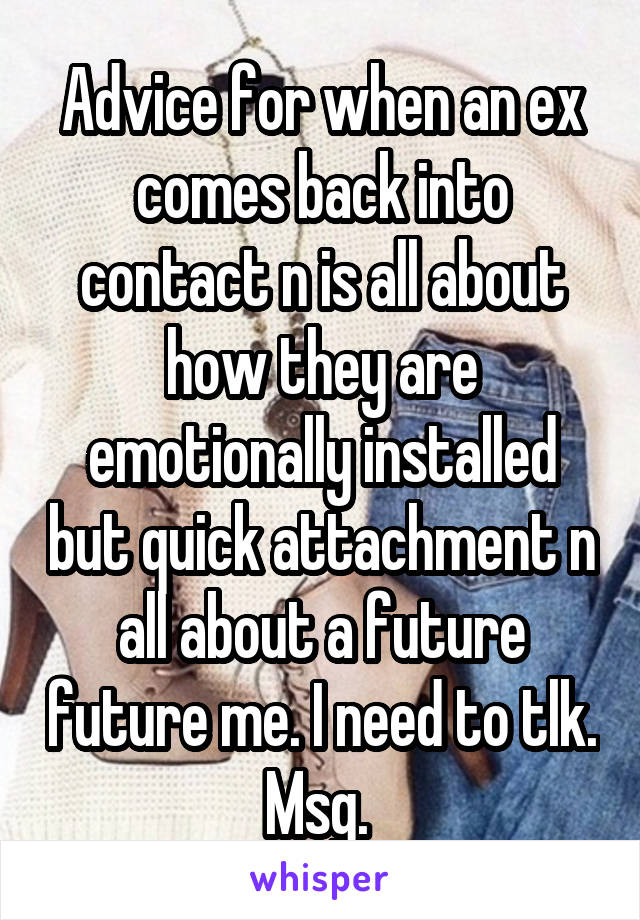 Advice for when an ex comes back into contact n is all about how they are emotionally installed but quick attachment n all about a future future me. I need to tlk. Msg. 