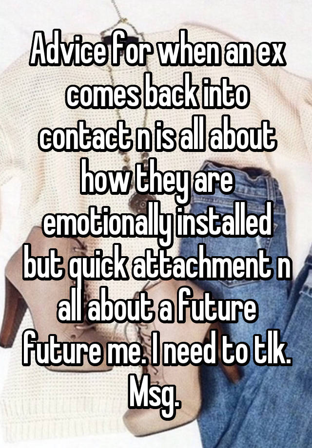 Advice for when an ex comes back into contact n is all about how they are emotionally installed but quick attachment n all about a future future me. I need to tlk. Msg. 