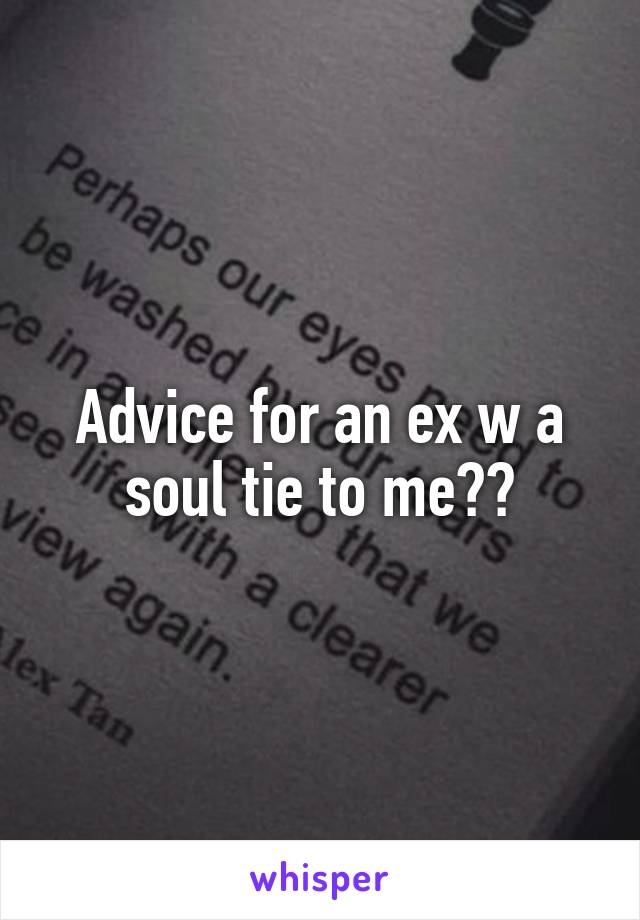 Advice for an ex w a soul tie to me??