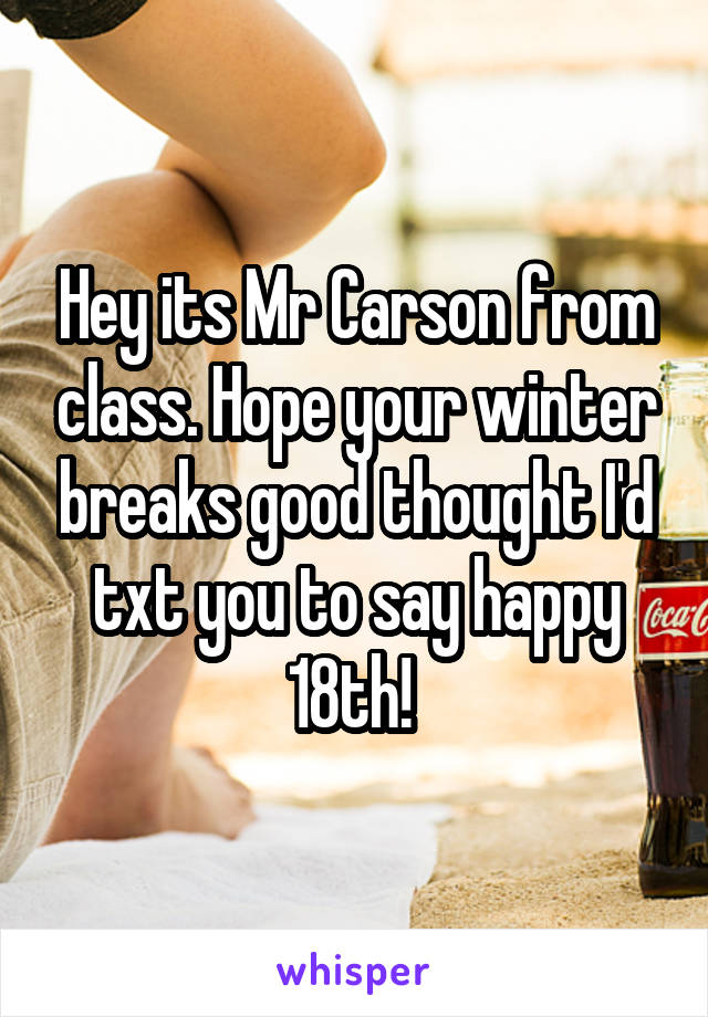 Hey its Mr Carson from class. Hope your winter breaks good thought I'd txt you to say happy 18th! 