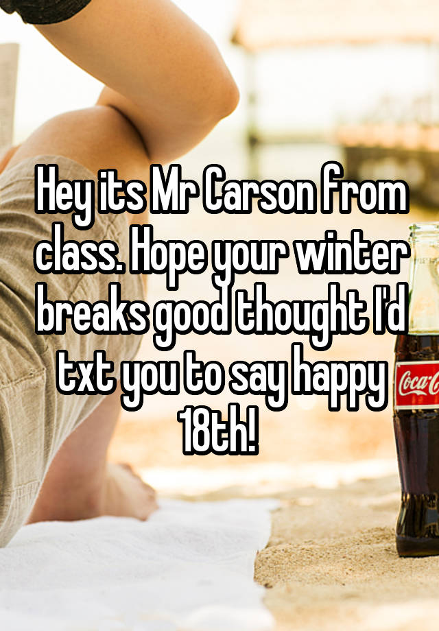 Hey its Mr Carson from class. Hope your winter breaks good thought I'd txt you to say happy 18th! 