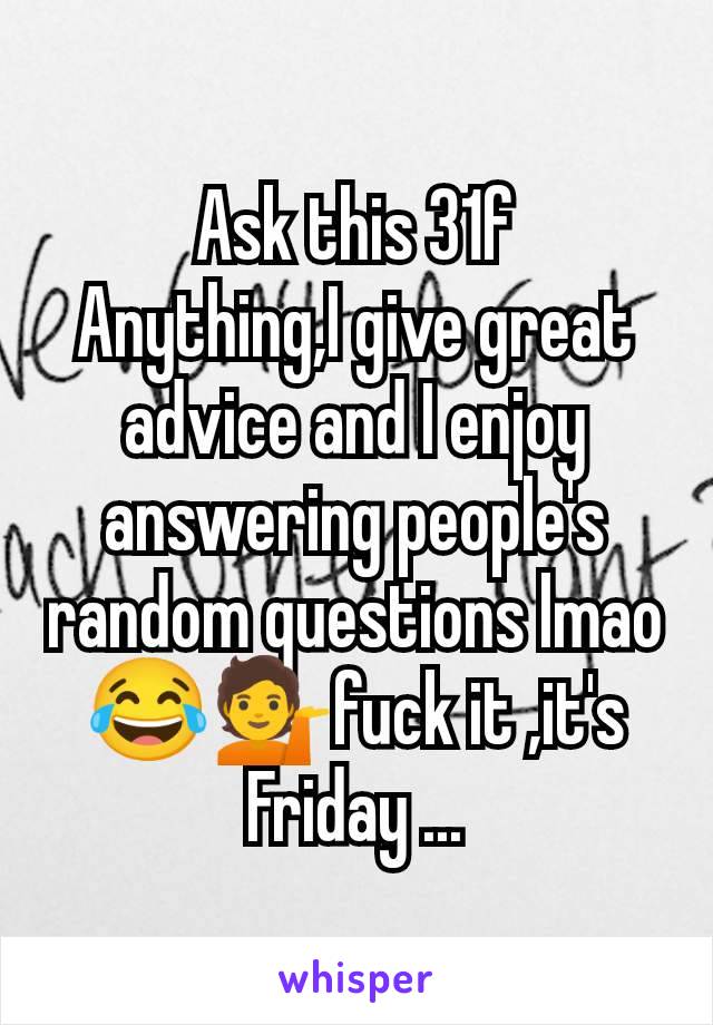 Ask this 31f
Anything,I give great advice and I enjoy answering people's random questions lmao 😂💁fuck it ,it's Friday ...