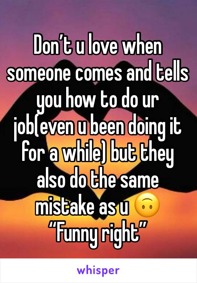 Don’t u love when someone comes and tells you how to do ur job(even u been doing it for a while) but they also do the same mistake as u 🙃
“Funny right”