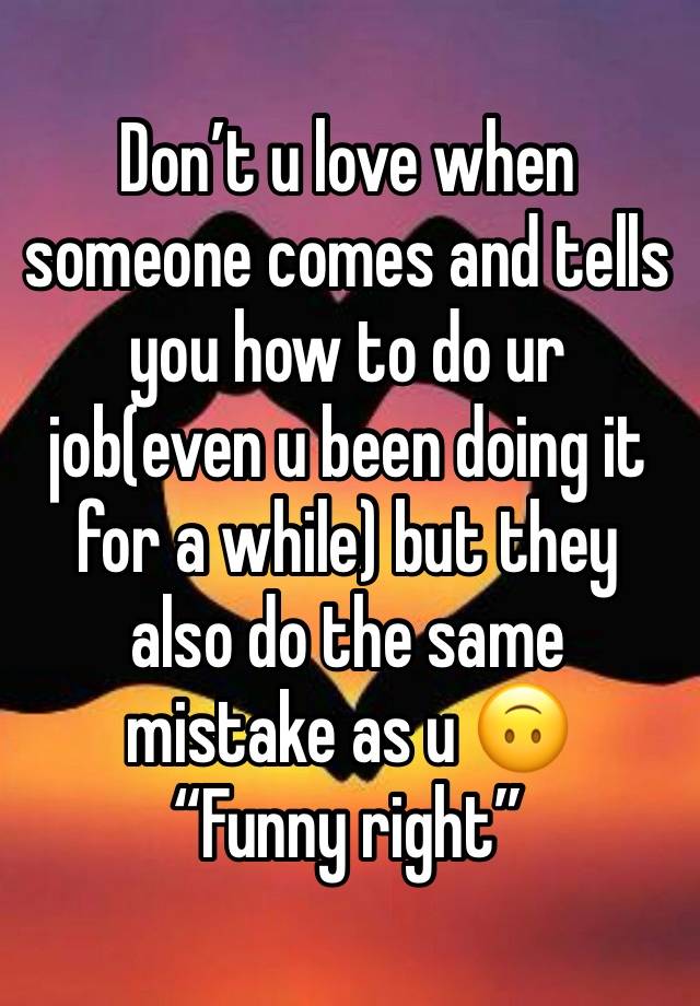 Don’t u love when someone comes and tells you how to do ur job(even u been doing it for a while) but they also do the same mistake as u 🙃
“Funny right”