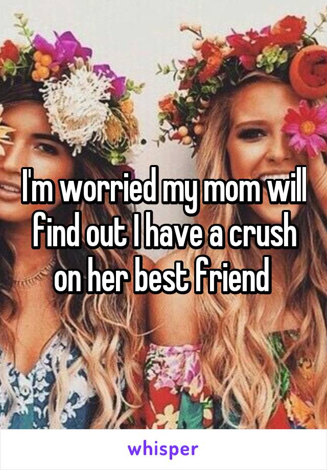 I'm worried my mom will find out I have a crush on her best friend 