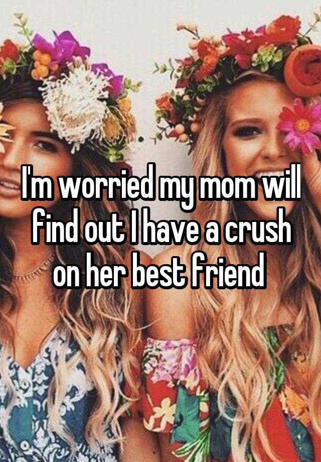 I'm worried my mom will find out I have a crush on her best friend 