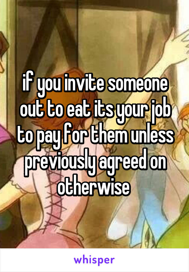 if you invite someone out to eat its your job to pay for them unless previously agreed on otherwise 