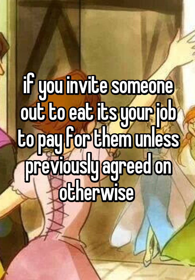 if you invite someone out to eat its your job to pay for them unless previously agreed on otherwise 