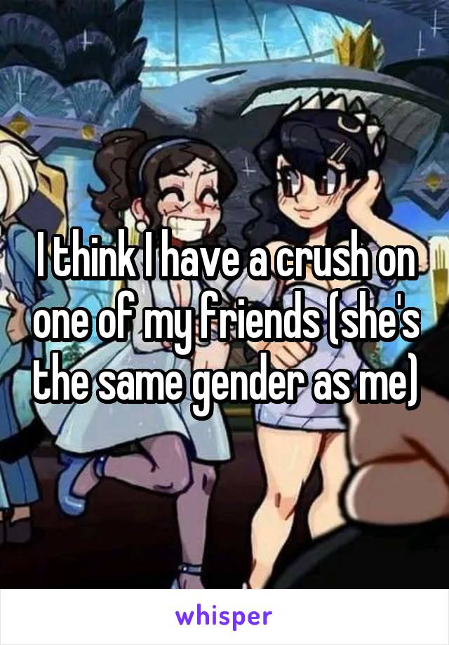 I think I have a crush on one of my friends (she's the same gender as me)