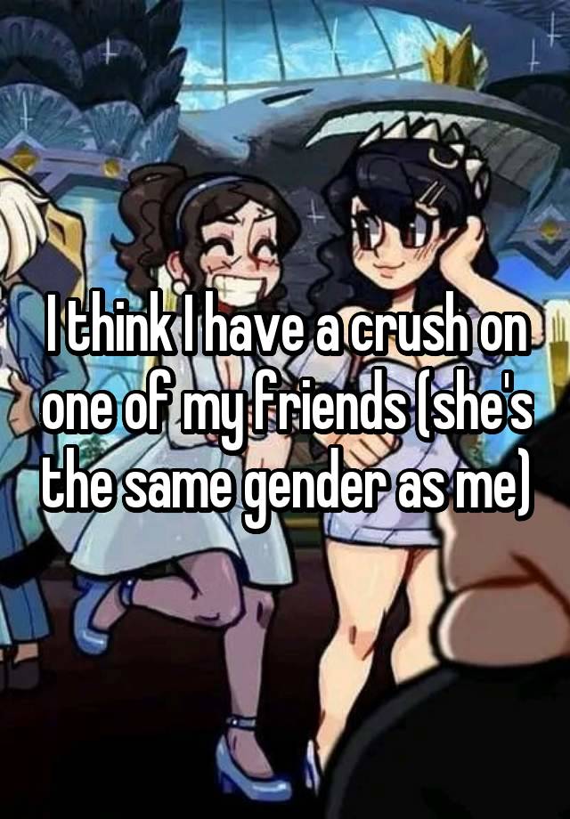 I think I have a crush on one of my friends (she's the same gender as me)