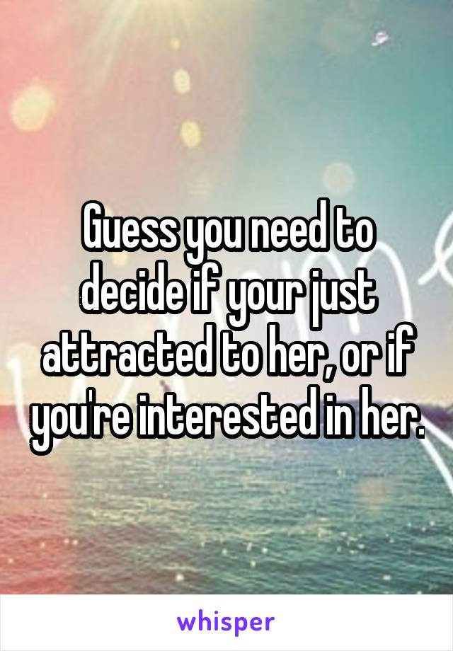 Guess you need to decide if your just attracted to her, or if you're interested in her.