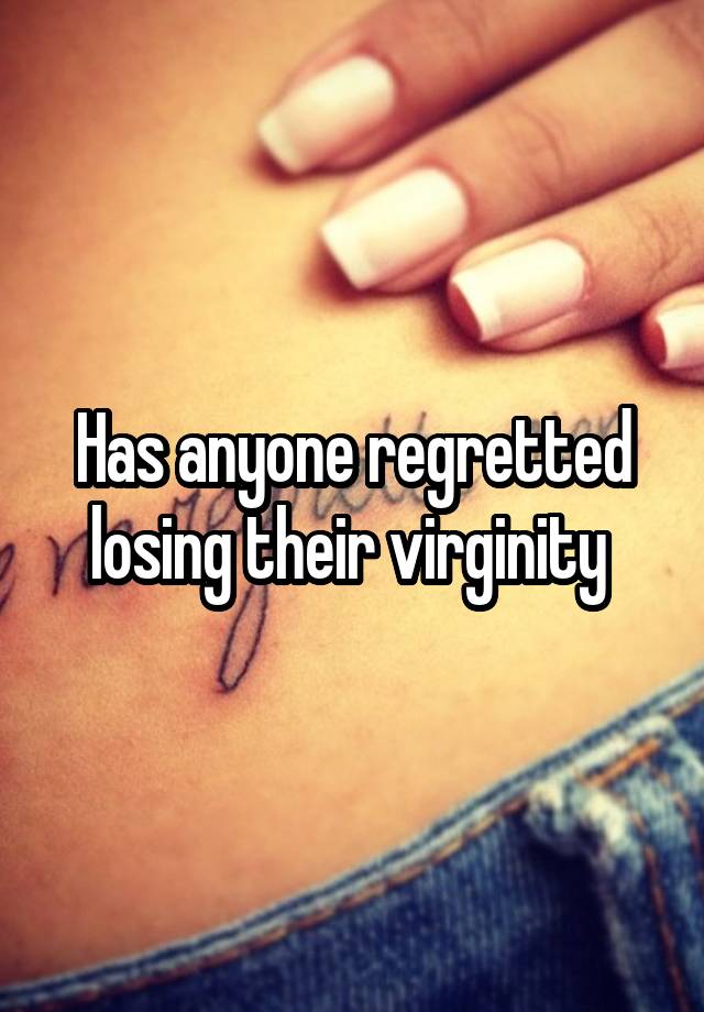 Has anyone regretted losing their virginity 