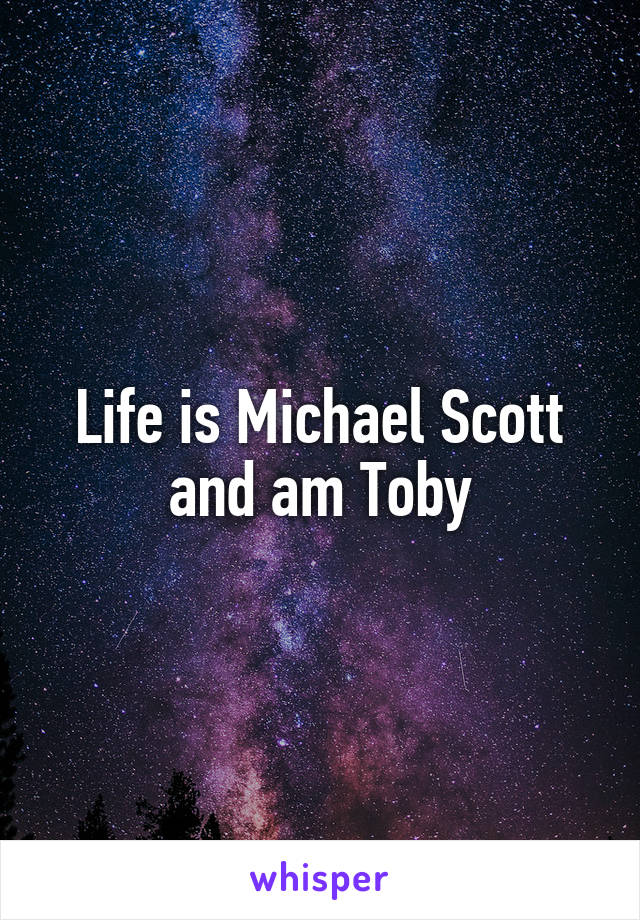 Life is Michael Scott and am Toby