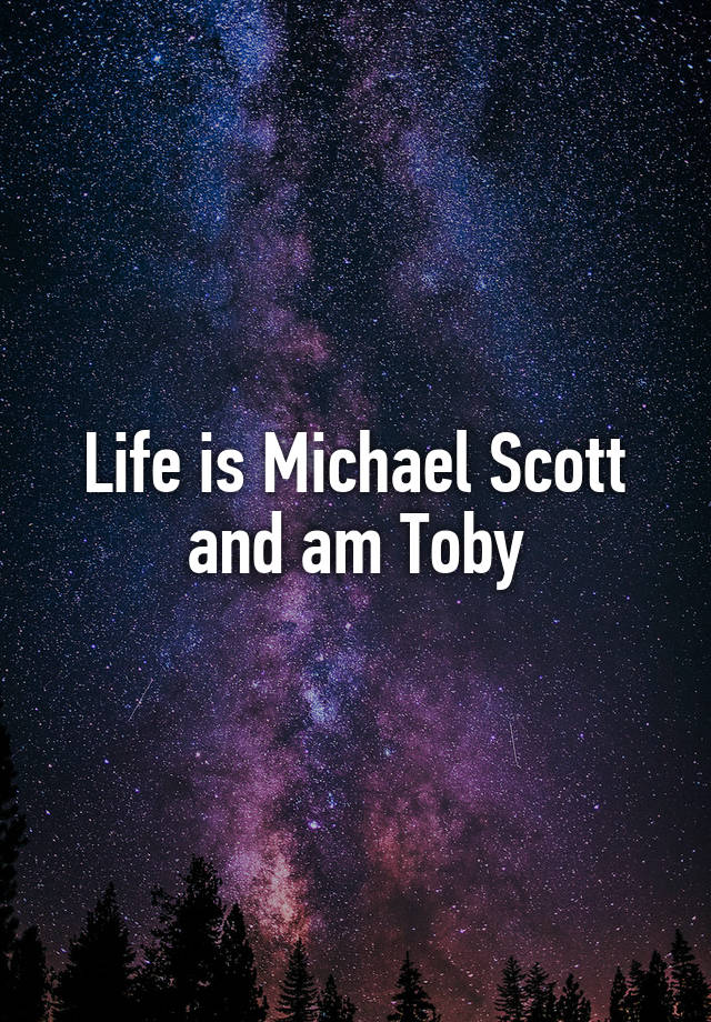 Life is Michael Scott and am Toby