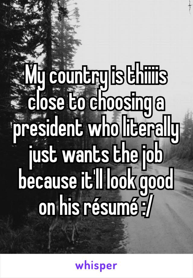 My country is thiiiis close to choosing a president who literally just wants the job because it'll look good on his résumé :/