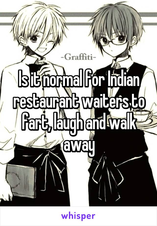 Is it normal for Indian restaurant waiters to fart, laugh and walk away